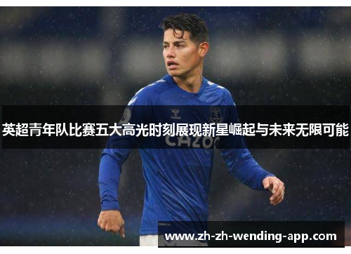 英超青年队比赛五大高光时刻展现新星崛起与未来无限可能 英超青年队比赛五大高光时刻展现新星崛起与未来无限可能
