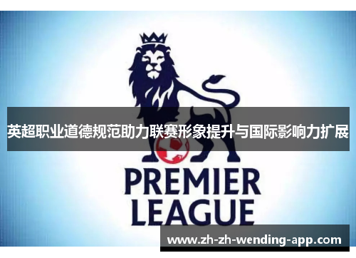 英超职业道德规范助力联赛形象提升与国际影响力扩展 英超职业道德规范助力联赛形象提升与国际影响力扩展