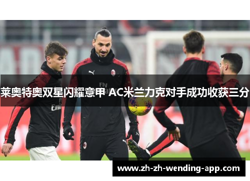 莱奥特奥双星闪耀意甲 AC米兰力克对手成功收获三分 莱奥特奥双星闪耀意甲 AC米兰力克对手成功收获三分