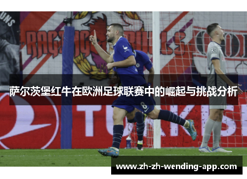 萨尔茨堡红牛在欧洲足球联赛中的崛起与挑战分析 萨尔茨堡红牛在欧洲足球联赛中的崛起与挑战分析