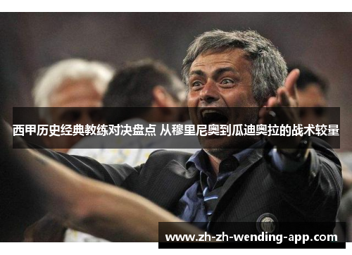 西甲历史经典教练对决盘点 从穆里尼奥到瓜迪奥拉的战术较量