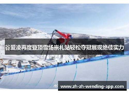 谷爱凌再度登顶雪场崇礼站轻松夺冠展现绝佳实力