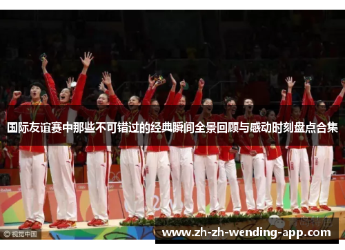 国际友谊赛中那些不可错过的经典瞬间全景回顾与感动时刻盘点合集 国际友谊赛中那些不可错过的经典瞬间全景回顾与感动时刻盘点合集