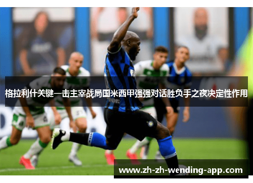 格拉利什关键一击主宰战局国米西甲强强对话胜负手之夜决定性作用 格拉利什关键一击主宰战局国米西甲强强对话胜负手之夜决定性作用