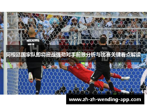 阿根廷国家队即将迎战强劲对手前景分析与比赛关键看点解读
