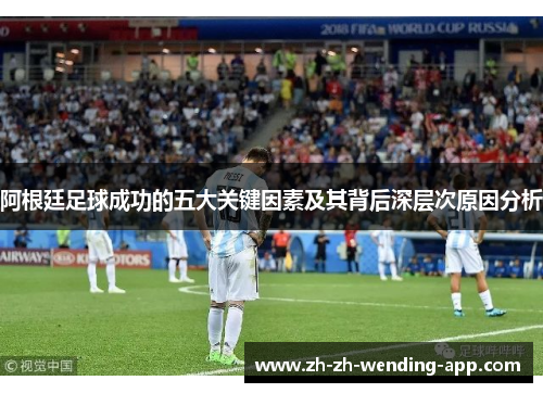 阿根廷足球成功的五大关键因素及其背后深层次原因分析