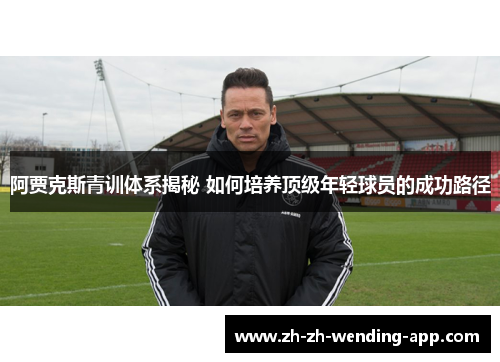 阿贾克斯青训体系揭秘 如何培养顶级年轻球员的成功路径