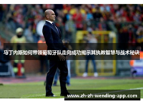马丁内斯如何带领葡萄牙队走向成功揭示其执教智慧与战术秘诀
