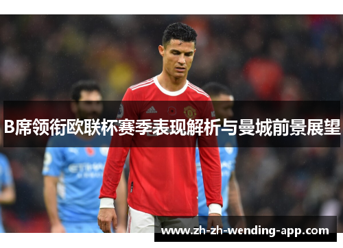 B席领衔欧联杯赛季表现解析与曼城前景展望 B席领衔欧联杯赛季表现解析与曼城前景展望