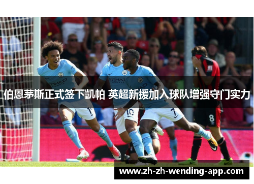 伯恩茅斯正式签下凯帕 英超新援加入球队增强守门实力