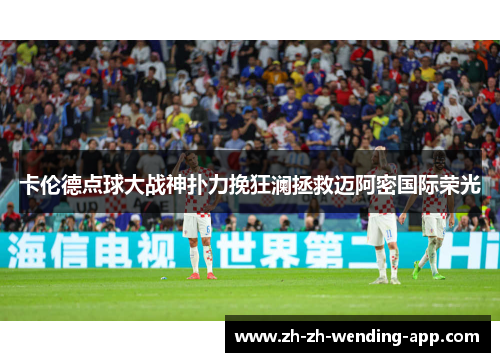 卡伦德点球大战神扑力挽狂澜拯救迈阿密国际荣光 卡伦德点球大战神扑力挽狂澜拯救迈阿密国际荣光