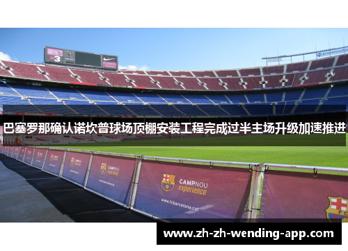巴塞罗那确认诺坎普球场顶棚安装工程完成过半主场升级加速推进