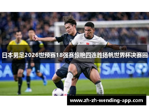 日本男足2026世预赛18强赛惊艳四连胜扬帆世界杯决赛圈 日本男足2026世预赛18强赛惊艳四连胜扬帆世界杯决赛圈
