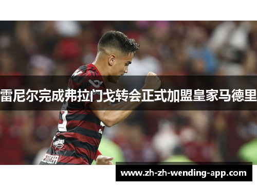 雷尼尔完成弗拉门戈转会正式加盟皇家马德里 雷尼尔完成弗拉门戈转会正式加盟皇家马德里