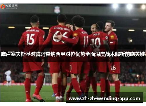 库卢塞夫斯基对阵阿森纳西甲对位优势全面深度战术解析前瞻关键
