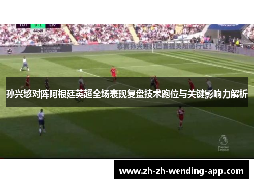 孙兴慜对阵阿根廷英超全场表现复盘技术跑位与关键影响力解析